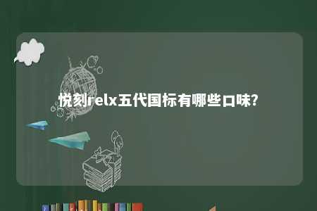 悦刻relx五代国标有哪些口味？ 